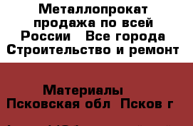 Металлопрокат продажа по всей России - Все города Строительство и ремонт » Материалы   . Псковская обл.,Псков г.